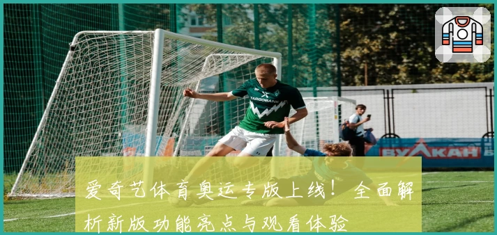 爱奇艺体育奥运专版上线！全面解析新版功能亮点与观看体验