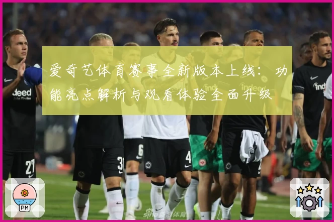 爱奇艺体育赛事全新版本上线：功能亮点解析与观看体验全面升级