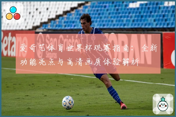 爱奇艺体育世界杯观赛指南：全新功能亮点与高清画质体验解析