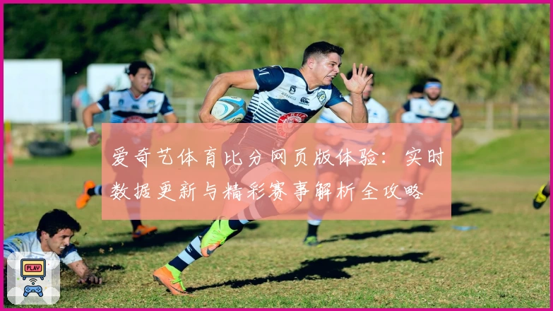 爱奇艺体育比分网页版体验：实时数据更新与精彩赛事解析全攻略