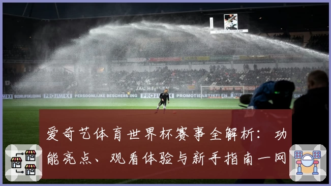 爱奇艺体育世界杯赛事全解析：功能亮点、观看体验与新手指南一网打尽