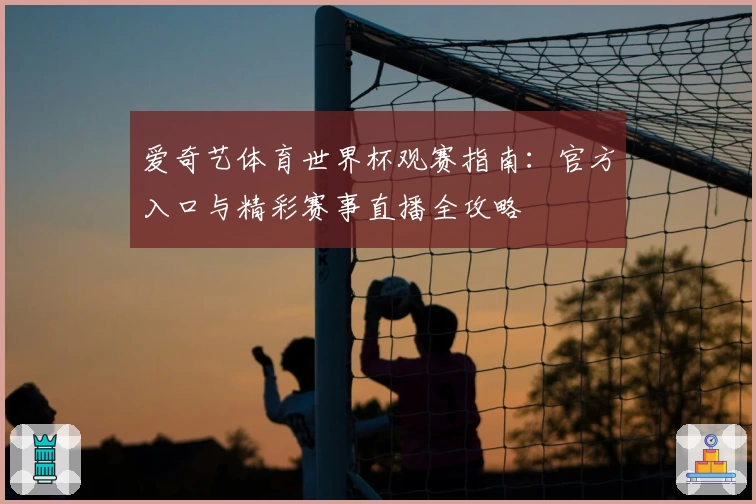爱奇艺体育世界杯观赛指南：官方入口与精彩赛事直播全攻略