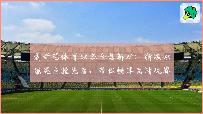 爱奇艺体育动态全盘解析：新版功能亮点抢先看，带你畅享高清观赛新体验