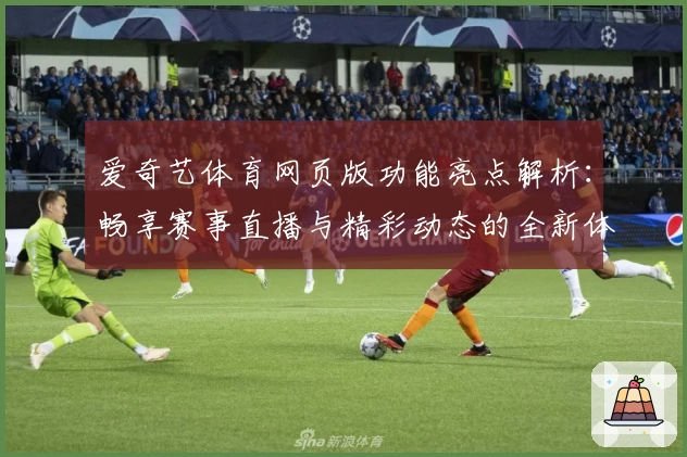 爱奇艺体育网页版功能亮点解析：畅享赛事直播与精彩动态的全新体验