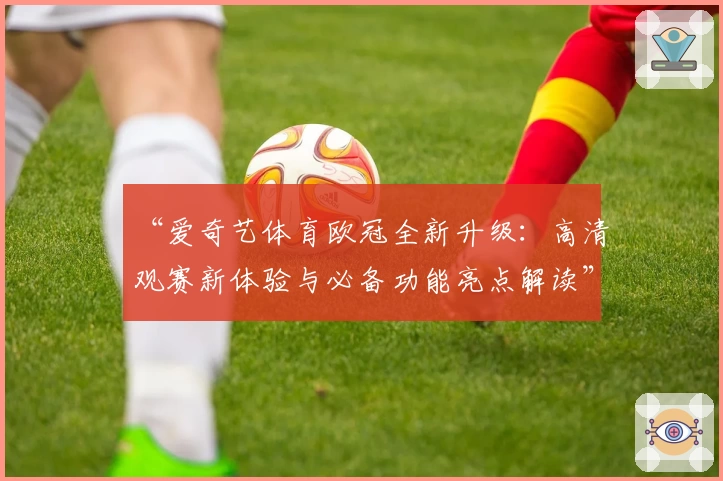 “爱奇艺体育欧冠全新升级:高清观赛新体验与必备功能亮点解读”