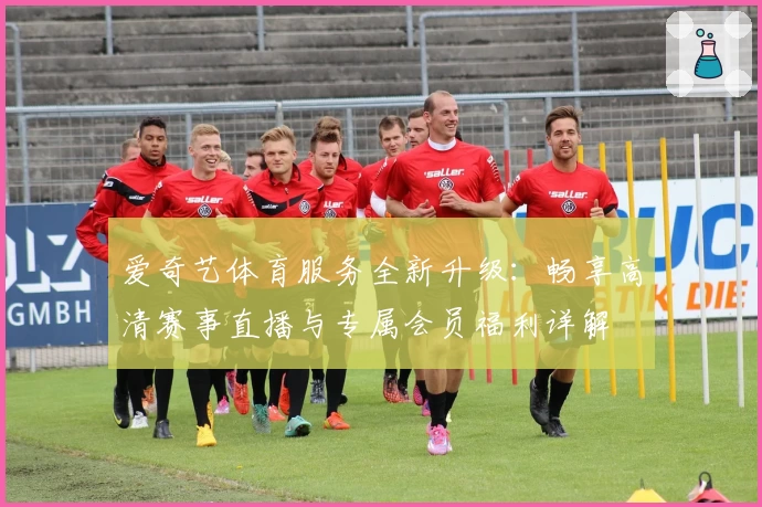 爱奇艺体育服务全新升级:畅享高清赛事直播与专属会员福利详解