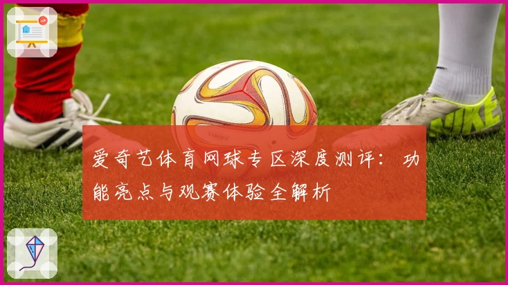 爱奇艺体育网球专区深度测评：功能亮点与观赛体验全解析
