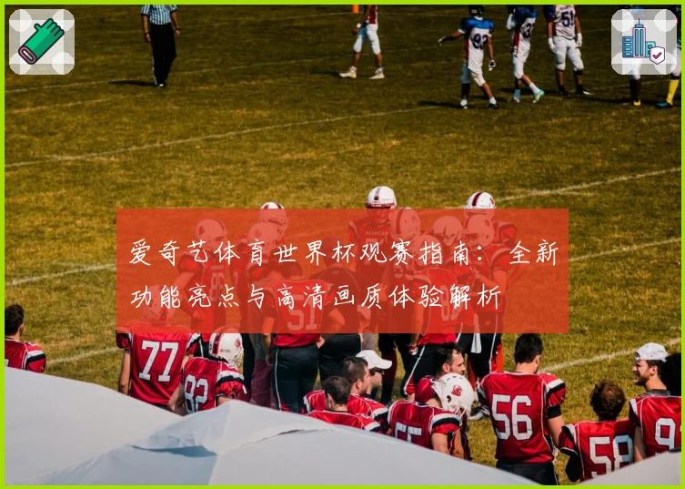 爱奇艺体育世界杯观赛指南：全新功能亮点与高清画质体验解析