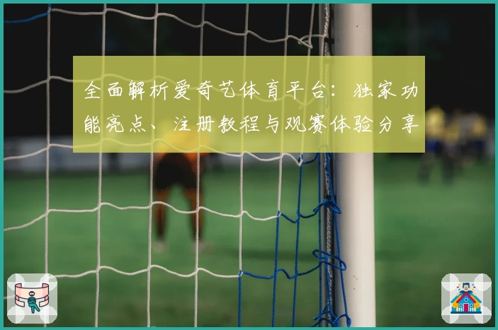 全面解析爱奇艺体育平台：独家功能亮点、注册教程与观赛体验分享