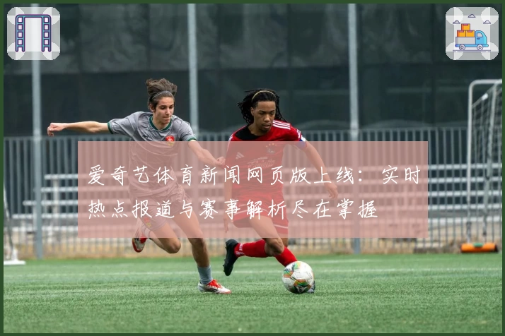 爱奇艺体育新闻网页版上线：实时热点报道与赛事解析尽在掌握