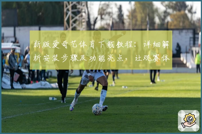 新版爱奇艺体育下载教程:详细解析安装步骤及功能亮点,让观赛体验更上一层楼