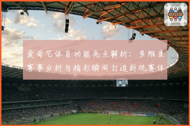 爱奇艺体育功能亮点解析：多维度赛事分析与精彩瞬间打造新观赛体验