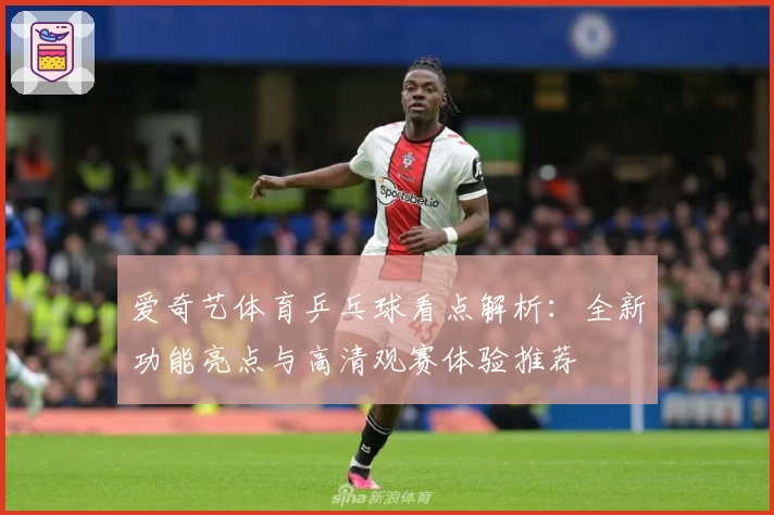 爱奇艺体育乒乓球看点解析：全新功能亮点与高清观赛体验推荐