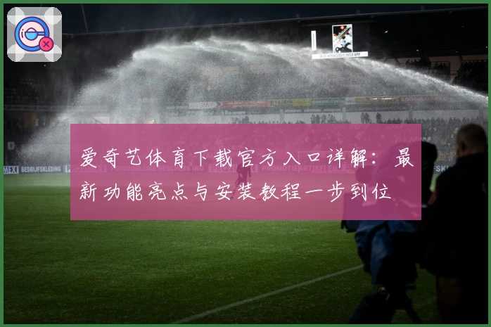 爱奇艺体育下载官方入口详解：最新功能亮点与安装教程一步到位