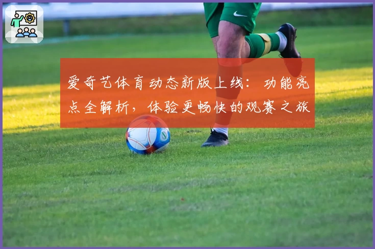 爱奇艺体育动态新版上线：功能亮点全解析，体验更畅快的观赛之旅
