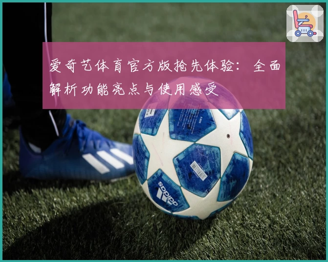 爱奇艺体育官方版抢先体验：全面解析功能亮点与使用感受