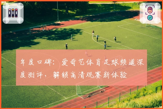 年度口碑：爱奇艺体育足球频道深度测评，解锁高清观赛新体验