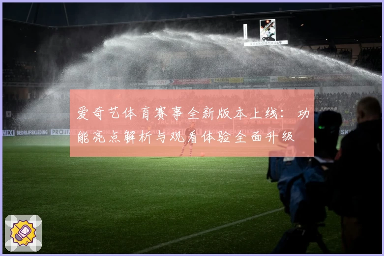 爱奇艺体育赛事全新版本上线：功能亮点解析与观看体验全面升级