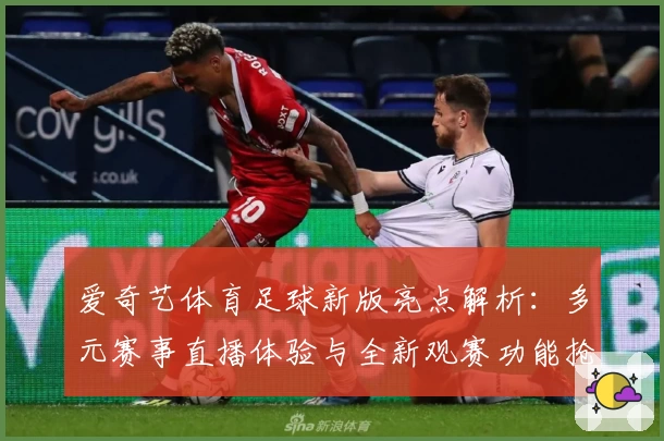 爱奇艺体育足球新版亮点解析：多元赛事直播体验与全新观赛功能抢先看