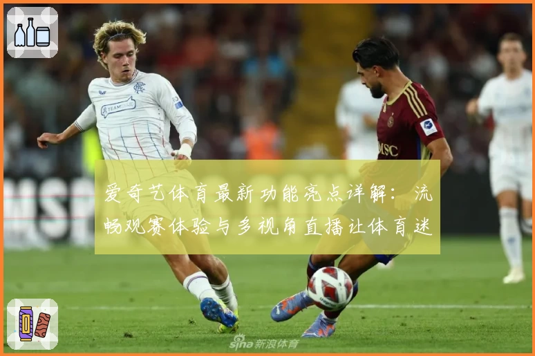 爱奇艺体育最新功能亮点详解：流畅观赛体验与多视角直播让体育迷爱不释手
