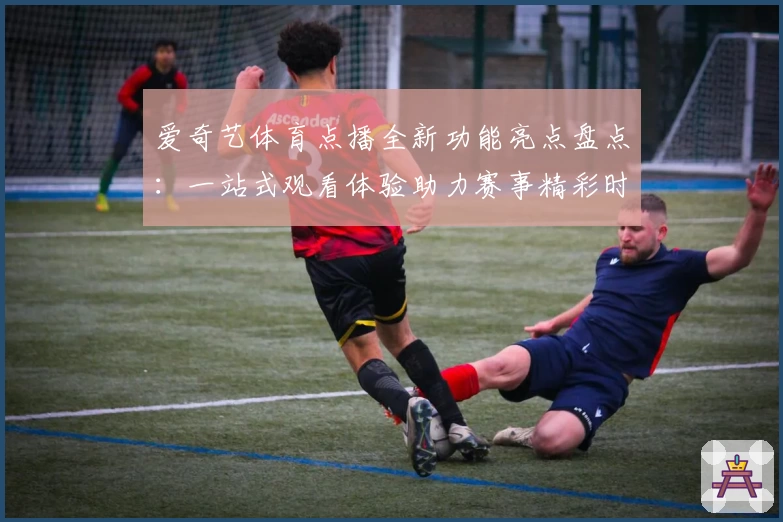 爱奇艺体育点播全新功能亮点盘点：一站式观看体验助力赛事精彩时刻