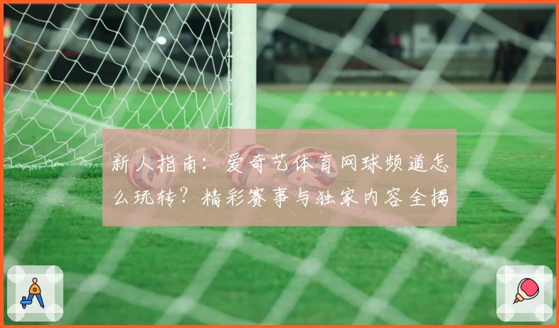 新人指南：爱奇艺体育网球频道怎么玩转？精彩赛事与独家内容全揭秘