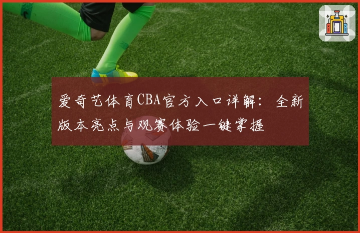 爱奇艺体育CBA官方入口详解：全新版本亮点与观赛体验一键掌握