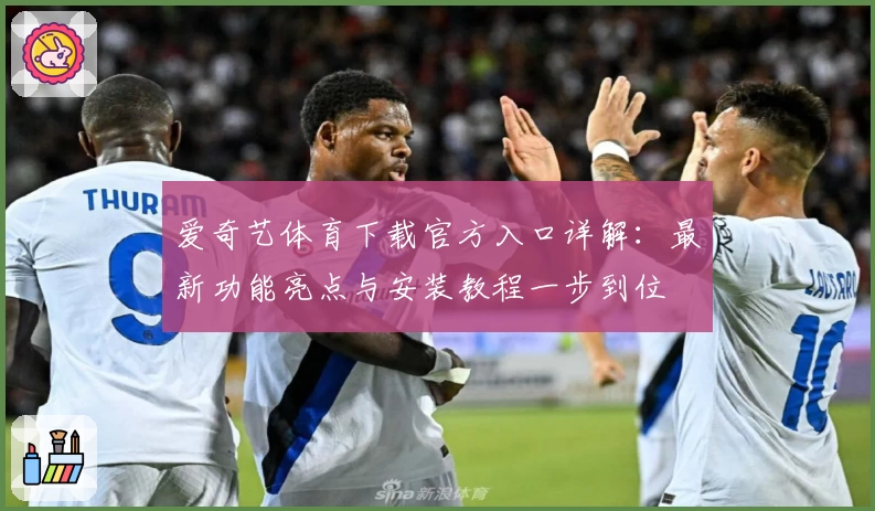 爱奇艺体育下载官方入口详解：最新功能亮点与安装教程一步到位