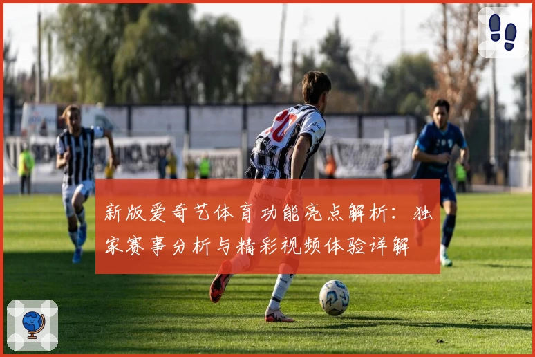 新版爱奇艺体育功能亮点解析：独家赛事分析与精彩视频体验详解