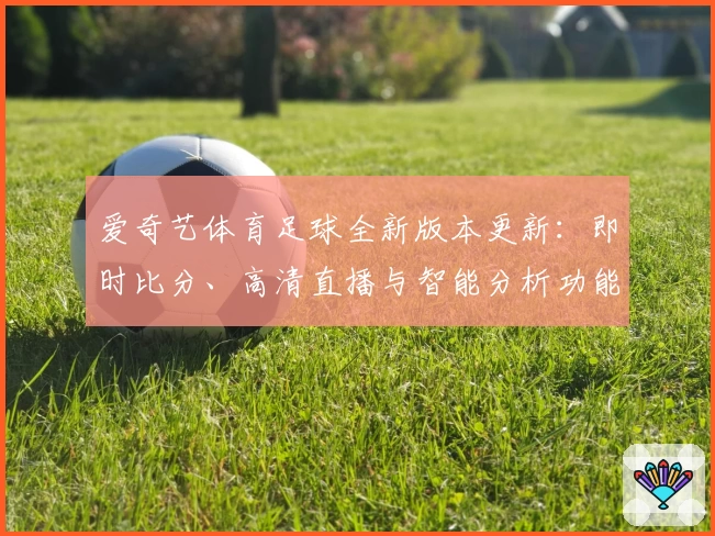 爱奇艺体育足球全新版本更新：即时比分、高清直播与智能分析功能全揭秘