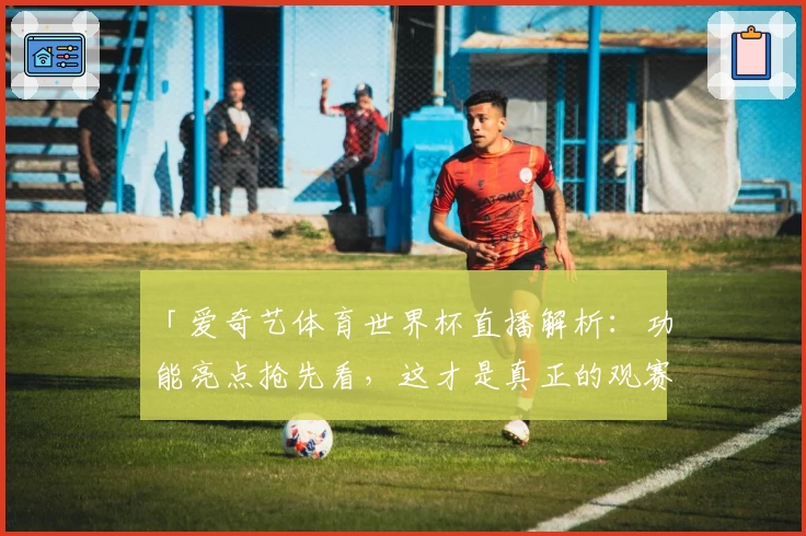 「爱奇艺体育世界杯直播解析：功能亮点抢先看，这才是真正的观赛神器！」