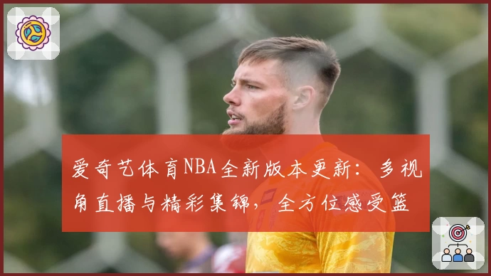 爱奇艺体育NBA全新版本更新：多视角直播与精彩集锦，全方位感受篮球魅力