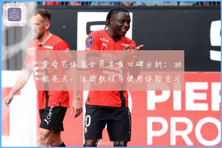 爱奇艺体育会员年度口碑分析：功能亮点、注册教程与使用体验全方位指南