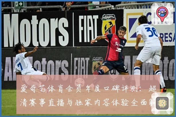 爱奇艺体育会员年度口碑评测:超清赛事直播与独家内容体验全面解析