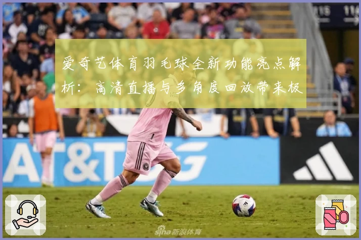 爱奇艺体育羽毛球全新功能亮点解析：高清直播与多角度回放带来极致观赛体验