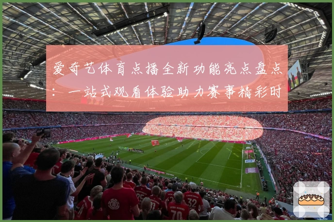 爱奇艺体育点播全新功能亮点盘点：一站式观看体验助力赛事精彩时刻
