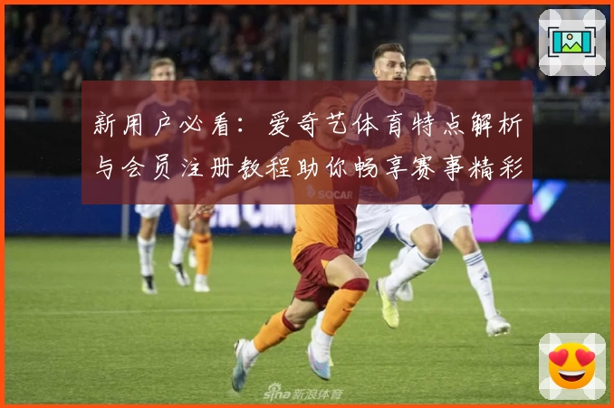 新用户必看：爱奇艺体育特点解析与会员注册教程助你畅享赛事精彩