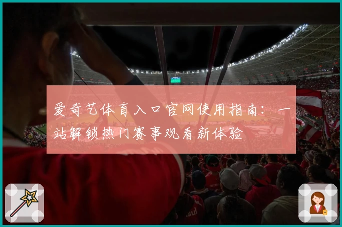 爱奇艺体育入口官网使用指南：一站解锁热门赛事观看新体验