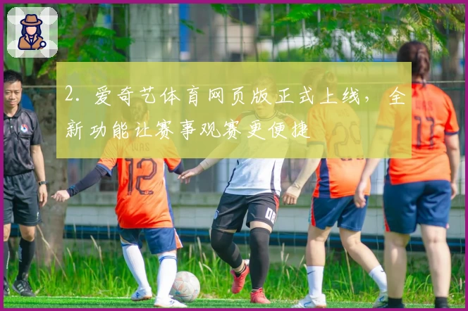 2. 爱奇艺体育网页版正式上线，全新功能让赛事观赛更便捷