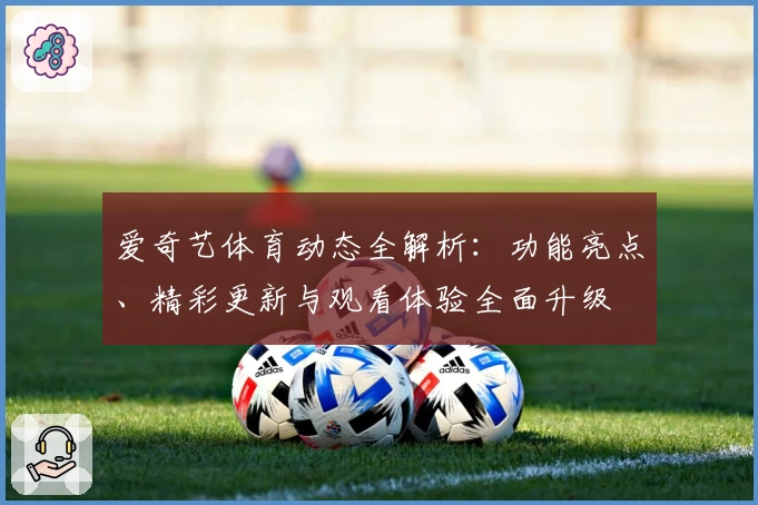爱奇艺体育动态全解析：功能亮点、精彩更新与观看体验全面升级