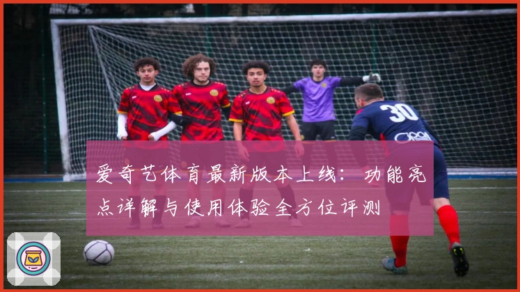 爱奇艺体育最新版本上线：功能亮点详解与使用体验全方位评测