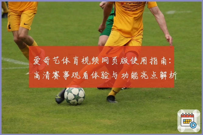 爱奇艺体育视频网页版使用指南：高清赛事观看体验与功能亮点解析