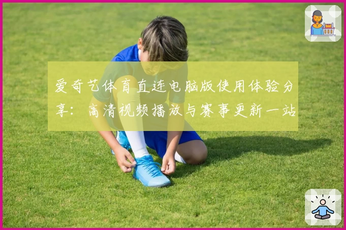 爱奇艺体育直连电脑版使用体验分享：高清视频播放与赛事更新一站搞定