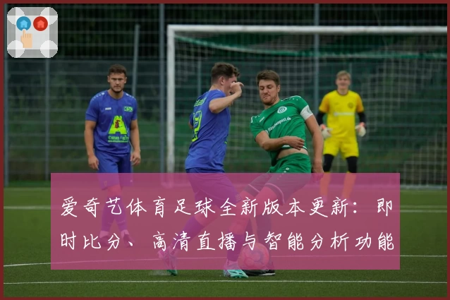 爱奇艺体育足球全新版本更新：即时比分、高清直播与智能分析功能全揭秘