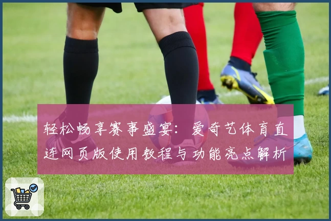 轻松畅享赛事盛宴：爱奇艺体育直连网页版使用教程与功能亮点解析