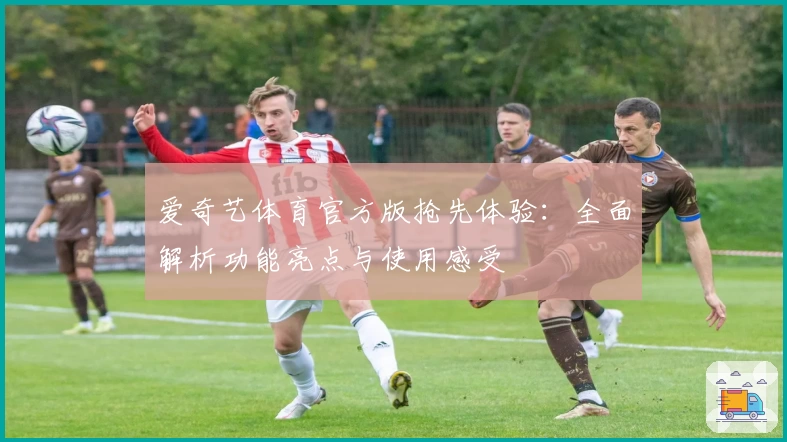 爱奇艺体育官方版抢先体验：全面解析功能亮点与使用感受