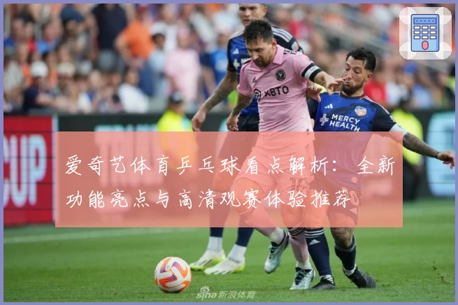 爱奇艺体育乒乓球看点解析：全新功能亮点与高清观赛体验推荐