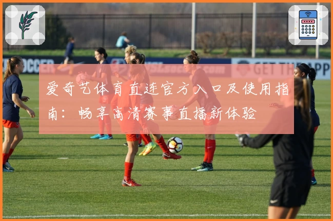 爱奇艺体育直连官方入口及使用指南：畅享高清赛事直播新体验