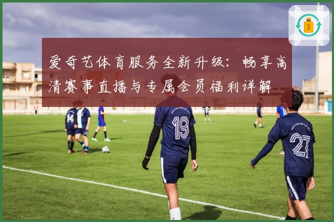 爱奇艺体育服务全新升级:畅享高清赛事直播与专属会员福利详解