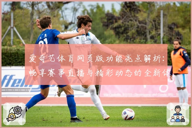 爱奇艺体育网页版功能亮点解析：畅享赛事直播与精彩动态的全新体验